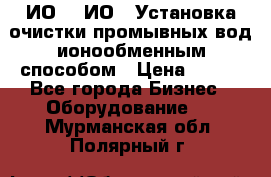 ИО-1, ИО-2 Установка очистки промывных вод ионообменным способом › Цена ­ 111 - Все города Бизнес » Оборудование   . Мурманская обл.,Полярный г.